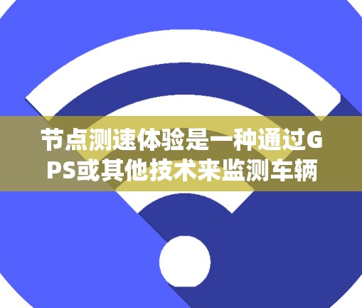 节点测速体验是一种通过GPS或其他技术来监测车辆行驶速度的方法，通常结合电子设备和智能驾驶系统。以下是一个系统性的步骤说明