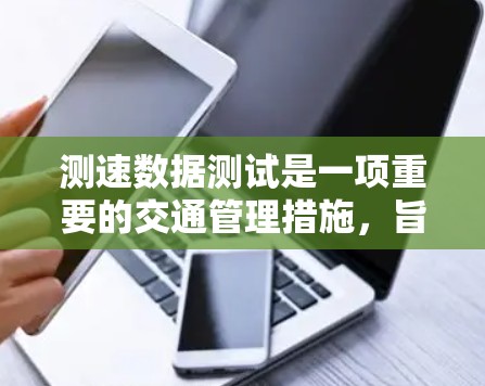 测速数据测试是一项重要的交通管理措施，旨在监测车辆的行驶速度，并确保车辆符合安全标准。以下是对测速数据测试的详细分析和指导