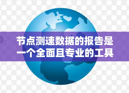 节点测速数据的报告是一个全面且专业的工具，用于分析网络性能和优化应用。以下是撰写节点测速数据报告的步骤