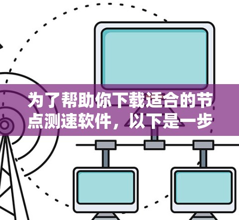 为了帮助你下载适合的节点测速软件，以下是一步步的指南