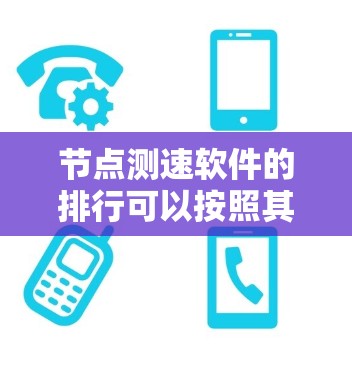 节点测速软件的排行可以按照其功能、兼容性、价格、更新频率以及用户评价等因素进行排序。以下是一些主要的节点测速软件及其排名