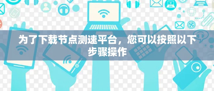 为了下载节点测速平台，您可以按照以下步骤操作