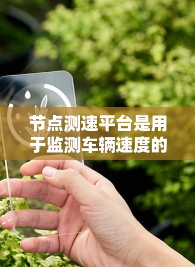 节点测速平台是用于监测车辆速度的先进工具，主要通过卫星或摄像头实现实时数据的采集和分析。以下是对该平台的结构、功能、优势、应用及未来发展的一些详细分析