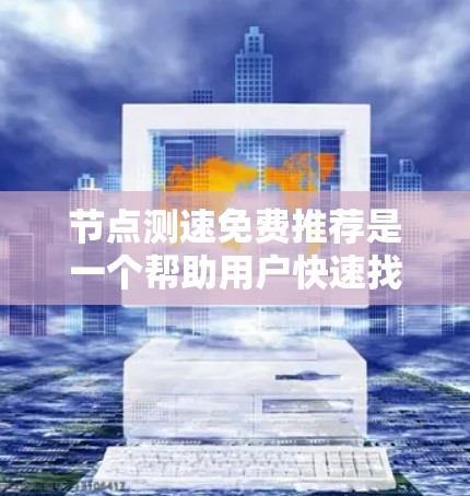 节点测速免费推荐是一个帮助用户快速找到适合自己的测速设备或获取免费试用功能的网站或工具。以下是对这个过程的详细总结