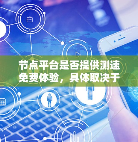 节点平台是否提供测速免费体验，具体取决于平台的官方信息。以下是一些可能的情况