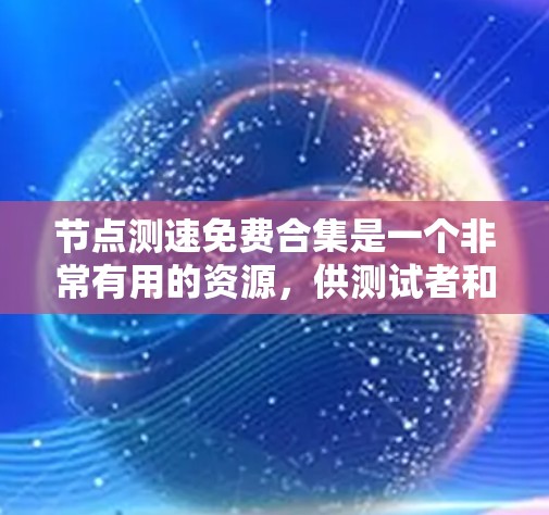 节点测速免费合集是一个非常有用的资源，供测试者和开发者评估节点设备的性能。以下是一个详细且结构化的总结
