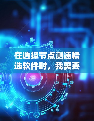 在选择节点测速精选软件时，我需要考虑以下几个方面