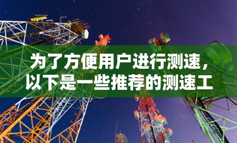 为了方便用户进行测速，以下是一些推荐的测速工具及其使用方法，根据不同的需求和预算选择最适合的工具