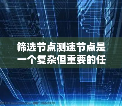筛选节点测速节点是一个复杂但重要的任务，涉及多个步骤和工具。以下是一个系统化的指南，帮助您高效地筛选测速节点