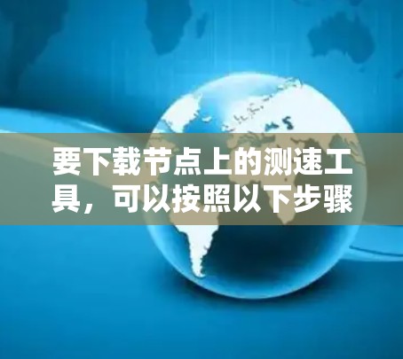 要下载节点上的测速工具，可以按照以下步骤操作
