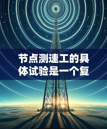 节点测速工的具体试验是一个复杂而严谨的过程，旨在通过测量车辆的速度来确保道路的畅通和安全。以下是一个详细的节点测速工具体试验的步骤说明