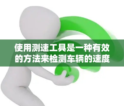 使用测速工具是一种有效的方法来检测车辆的速度，广泛应用于交通管理和车辆测试。以下是一个系统化的步骤指南，帮助你掌握测速工具的使用方法
