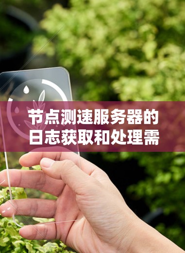节点测速服务器的日志获取和处理需要遵循以下步骤和步骤