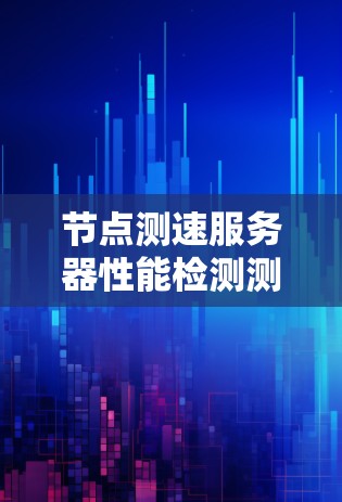节点测速服务器性能检测测试方法与工具开发与应用