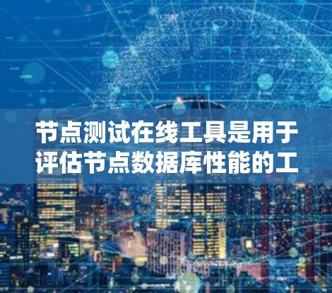 节点测试在线工具是用于评估节点数据库性能的工具，通常在线运行，无需本地部署。以下是一个系统的总结，帮助您了解如何使用这些工具