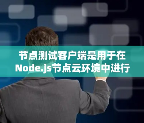 节点测试客户端是用于在Node.js节点云环境中进行自动化测试的工具，旨在帮助开发者快速测试他们的应用程序。以下是一个详细的指南，帮助您理解如何使用节点测试客户端