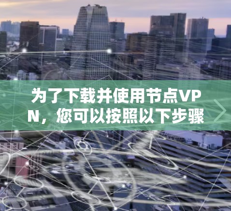 为了下载并使用节点VPN，您可以按照以下步骤进行