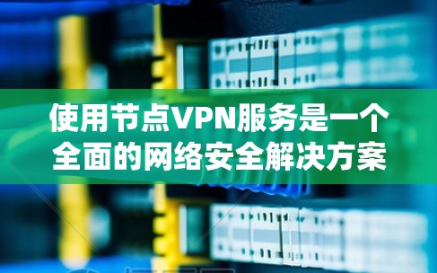 使用节点VPN服务是一个全面的网络安全解决方案，适合同时连接多设备的场景。以下是一个结构化的指南，帮助您系统地使用节点VPN