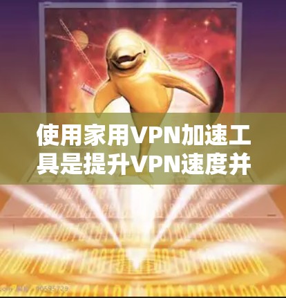 使用家用VPN加速工具是提升VPN速度并保护隐私的可行方法。以下是一个有条理的指南，帮助你有效地使用加速工具