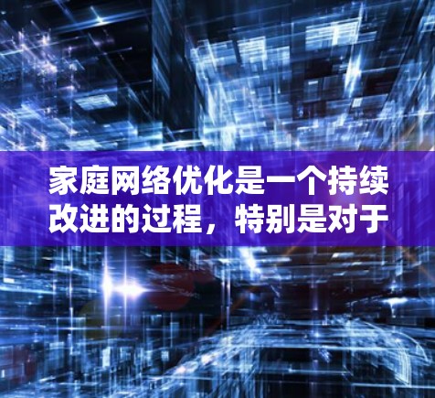 家庭网络优化是一个持续改进的过程，特别是对于那些依赖网络连接的家庭来说，保持网络的稳定性和可用性非常重要。以下是一些建议和解决方案，帮助你优化家庭网络的性能