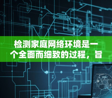 检测家庭网络环境是一个全面而细致的过程，旨在确保所有设备正常工作并保持良好的连接。以下是一个逐步的指南，帮助你全面评估家庭网络环境