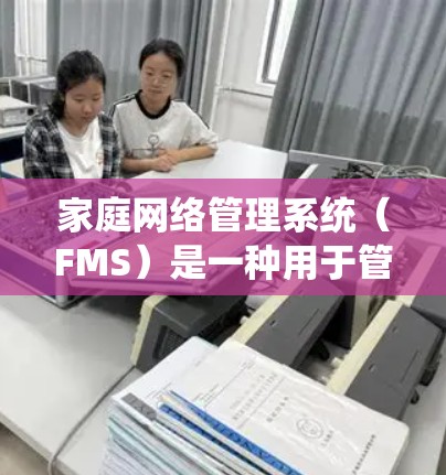 家庭网络管理系统（FMS）是一种用于管理家庭网络设备的软件工具，旨在保障家庭网络的稳定和安全。以下是其基本功能和使用步骤的详细说明