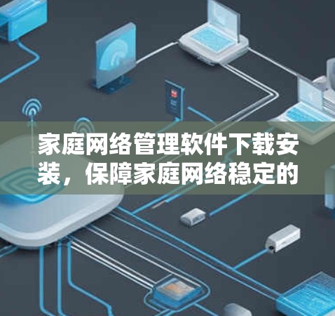 家庭网络管理软件下载安装，保障家庭网络稳定的必选软件