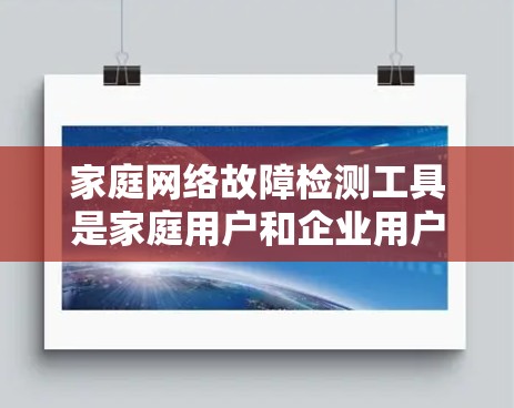 家庭网络故障检测工具是家庭用户和企业用户管理网络故障的重要手段，可以帮助他们及时发现和解决问题。以下是一些常见的家庭网络故障检测工具及其功能