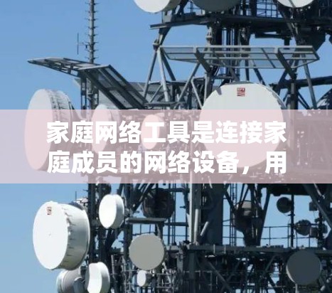 家庭网络工具是连接家庭成员的网络设备，用于管理他们的通信和数据。以下是详细的步骤指南，帮助您学习和使用这些工具