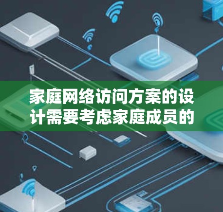 家庭网络访问方案的设计需要考虑家庭成员的使用习惯、设备的性能、权限的管理以及安全性等多方面因素。以下是一个分步方案