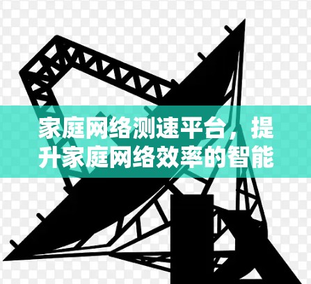 家庭网络测速平台，提升家庭网络效率的智能解决方案