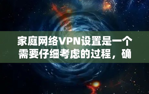 家庭网络VPN设置是一个需要仔细考虑的过程，确保所有设置都符合安全规范，并且能够满足用户的需求。以下是一些关键步骤和设置建议