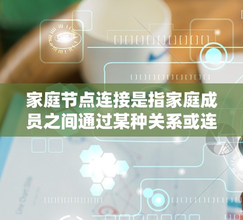 家庭节点连接是指家庭成员之间通过某种关系或连接方式相互联系和连接，可能涉及家庭成员之间的关系、社区或组织的联系以及个人的社交互动。以下是对家庭节点连接的详细分析