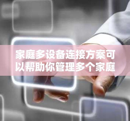 家庭多设备连接方案可以帮助你管理多个家庭设备，确保设备稳定运行，同时保障网络安全。以下是一些常见的家庭多设备连接方案，适用于不同家庭场景