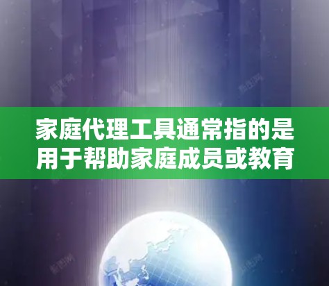家庭代理工具通常指的是用于帮助家庭成员或教育机构提供家庭教育、家庭辅导、家庭教师等服务的工具。以下是一些可能涉及的工具类别及其推荐