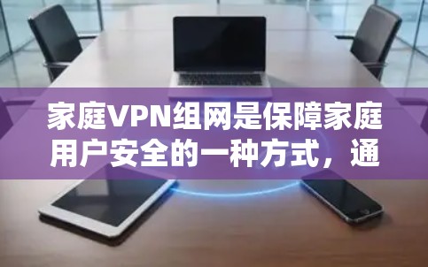 家庭VPN组网是保障家庭用户安全的一种方式，通过合理配置设备和管理权限，可以有效控制访问范围和权限。以下是一些详细的设备连接方案介绍，帮助您理解和操作