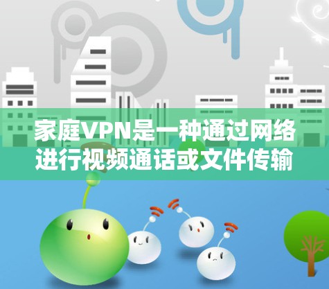 家庭VPN是一种通过网络进行视频通话或文件传输的软件服务，旨在提供一个安全的、私密的网络环境。它在家庭中非常常见，特别是在家庭中使用以保护隐私和防止网络攻击。以下是一些家庭VPN的主要功能和特点