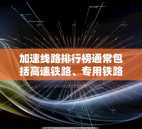 加速线路排行榜通常包括高速铁路、专用铁路以及城市快速通道等。以下是一些常见的加速线路及其特点，供您参考
