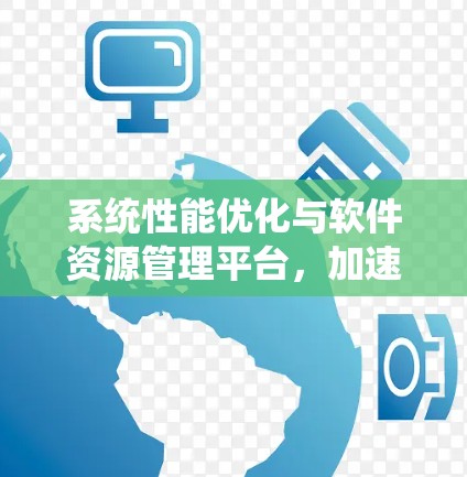系统性能优化与软件资源管理平台，加速软件资源库的重要性