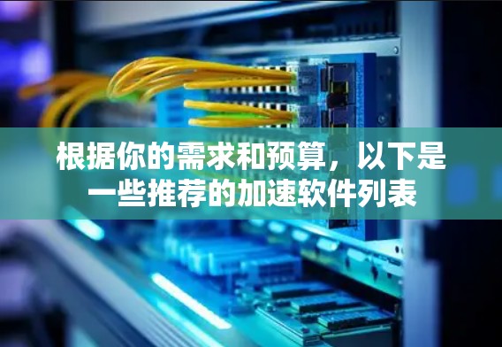 根据你的需求和预算，以下是一些推荐的加速软件列表