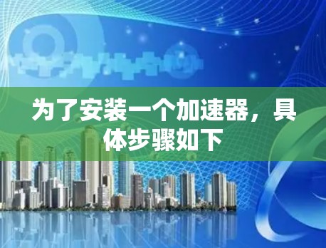 为了安装一个加速器，具体步骤如下