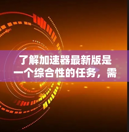 了解加速器最新版是一个综合性的任务，需要从多个方面进行分析。以下是一个分步骤的总结