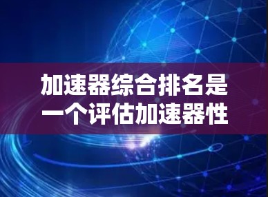 加速器综合排名是一个评估加速器性能的重要标准，综合考虑性能、功耗、支持硬件类型和用户反馈等因素。以下是对综合排名的详细分析