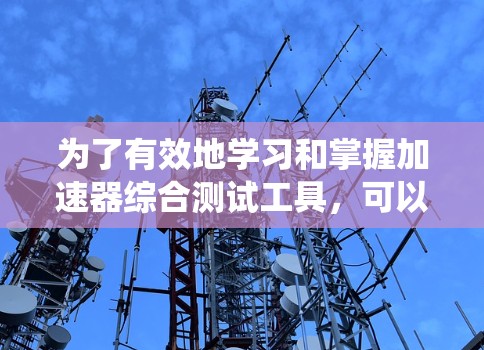 为了有效地学习和掌握加速器综合测试工具，可以按照以下步骤进行系统化的学习和实践