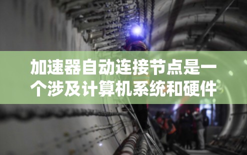 加速器自动连接节点是一个涉及计算机系统和硬件加速技术的概念，主要指加速器能够自动识别和连接到系统中的各个节点，从而提升系统的性能。以下是对此概念的详细解释