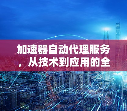 加速器自动代理服务，从技术到应用的全面探索