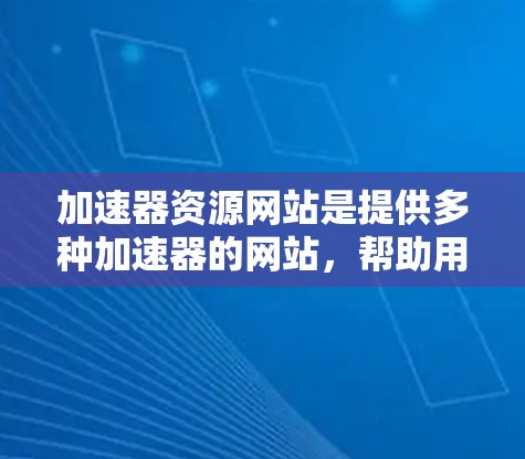 加速器资源网站是提供多种加速器的网站，帮助用户快速下载软件、资源等。以下是对这些网站的详细总结