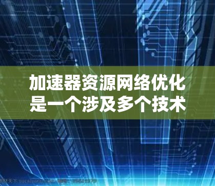 加速器资源网络优化是一个涉及多个技术领域的内容，旨在提高网络性能和资源利用率。以下是对该领域的概述和关键点的总结