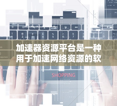 加速器资源平台是一种用于加速网络资源的软件或设备，旨在提升网络连接的带宽和速度。以下是关于如何使用加速器资源平台的详细步骤