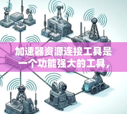 加速器资源连接工具是一个功能强大的工具，广泛应用于学习、项目管理和资源管理中。以下是关于该工具的详细指南